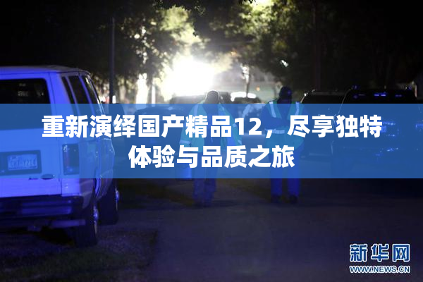 重新演绎国产精品12，尽享独特体验与品质之旅