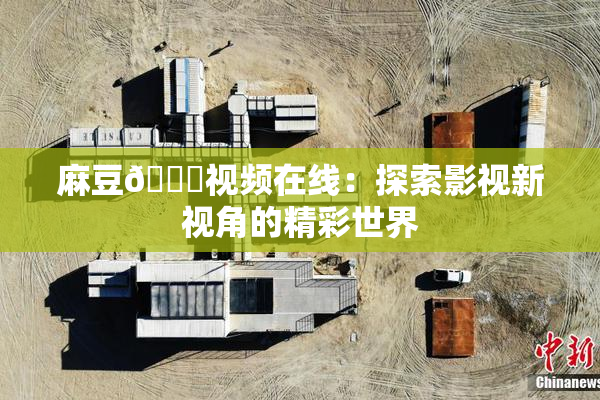 麻豆🔞视频在线：探索影视新视角的精彩世界
