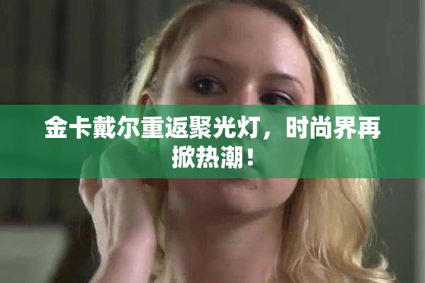 金卡戴尔重返聚光灯，时尚界再掀热潮！