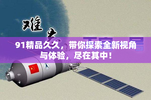 91精品久久，带你探索全新视角与体验，尽在其中！