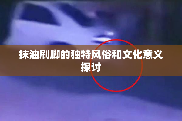 抹油刷脚的独特风俗和文化意义探讨