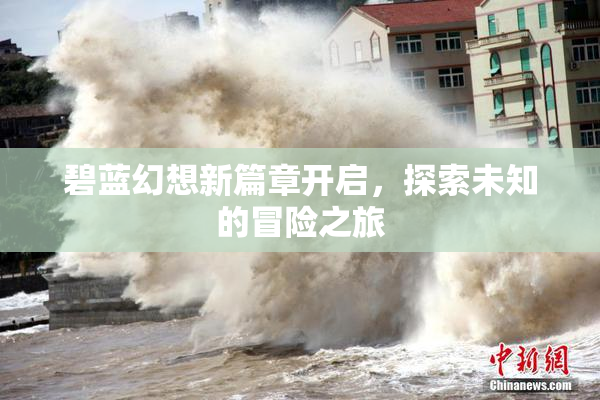 碧蓝幻想新篇章开启，探索未知的冒险之旅