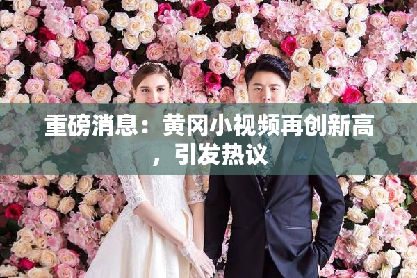 重磅消息：黄冈小视频再创新高，引发热议