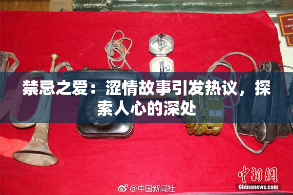 禁忌之爱：涩情故事引发热议，探索人心的深处