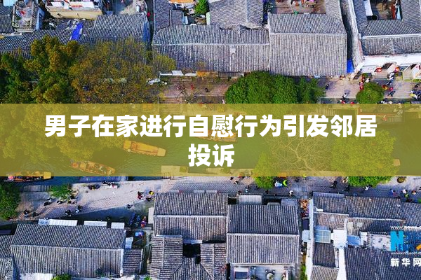男子在家进行自慰行为引发邻居投诉