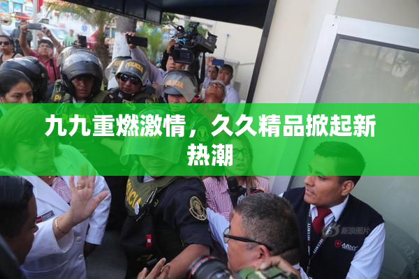 九九重燃激情，久久精品掀起新热潮