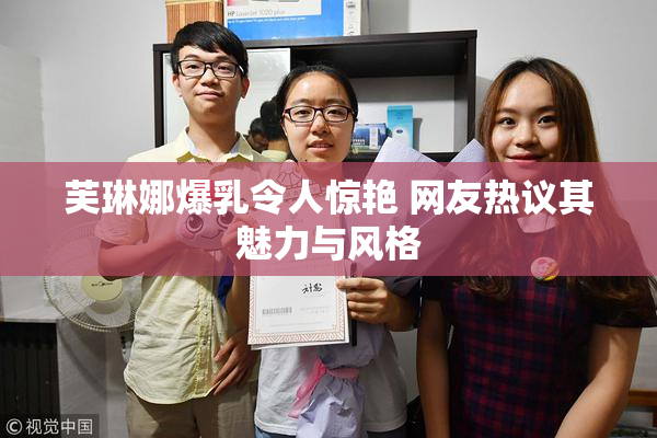 芙琳娜爆乳令人惊艳 网友热议其魅力与风格