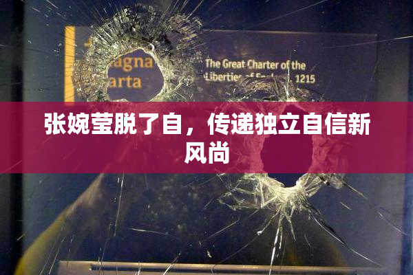 张婉莹脱了自，传递独立自信新风尚