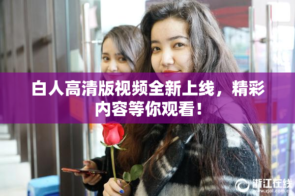 白人高清版视频全新上线，精彩内容等你观看！