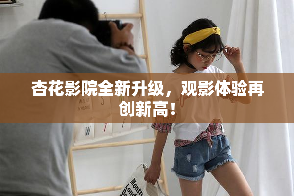 杏花影院全新升级，观影体验再创新高！