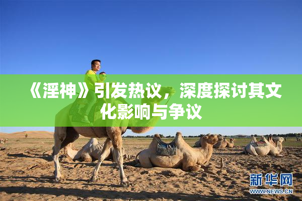 《淫神》引发热议，深度探讨其文化影响与争议