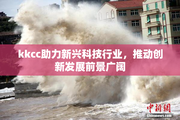kkcc助力新兴科技行业，推动创新发展前景广阔