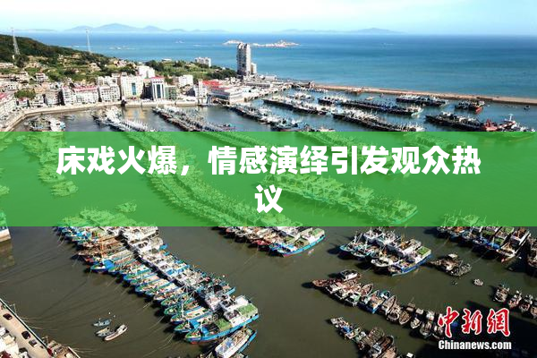 床戏火爆，情感演绎引发观众热议