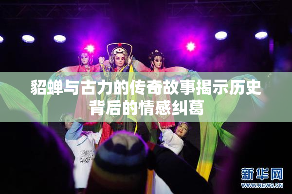 貂蝉与古力的传奇故事揭示历史背后的情感纠葛