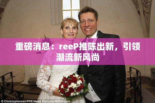 重磅消息：reeP推陈出新，引领潮流新风尚