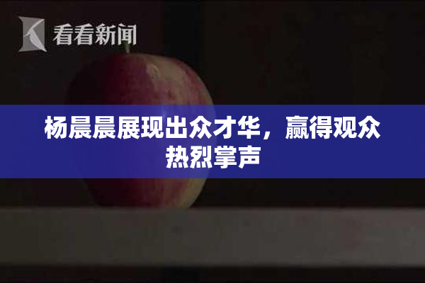 杨晨晨展现出众才华，赢得观众热烈掌声