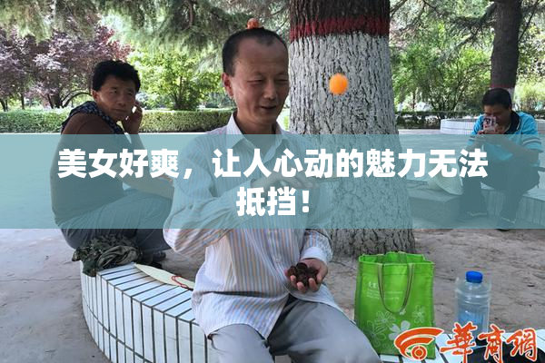 美女好爽，让人心动的魅力无法抵挡！