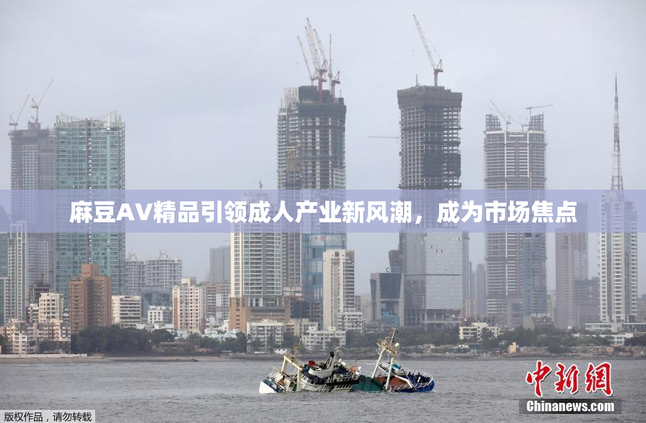 麻豆AV精品引领成人产业新风潮，成为市场焦点