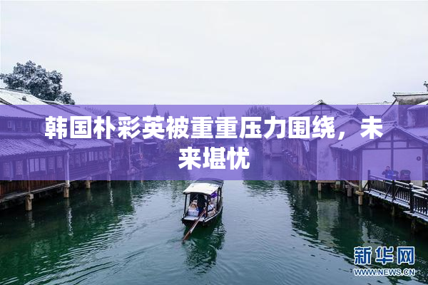 韩国朴彩英被重重压力围绕，未来堪忧