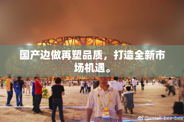 国产边做再塑品质，打造全新市场机遇。