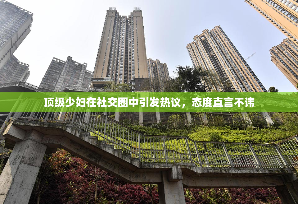 顶级少妇在社交圈中引发热议，态度直言不讳
