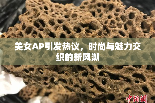 美女AP引发热议，时尚与魅力交织的新风潮