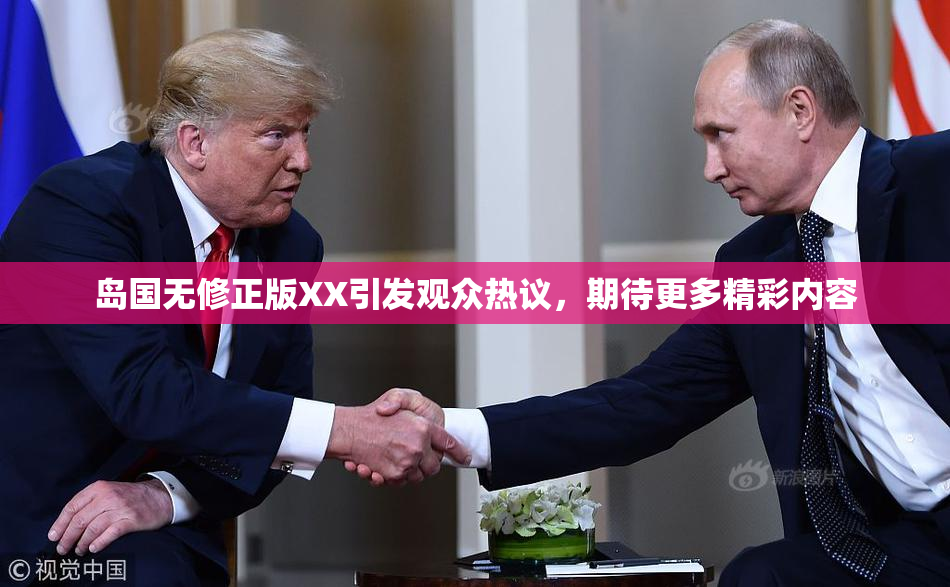 岛国无修正版XX引发观众热议，期待更多精彩内容
