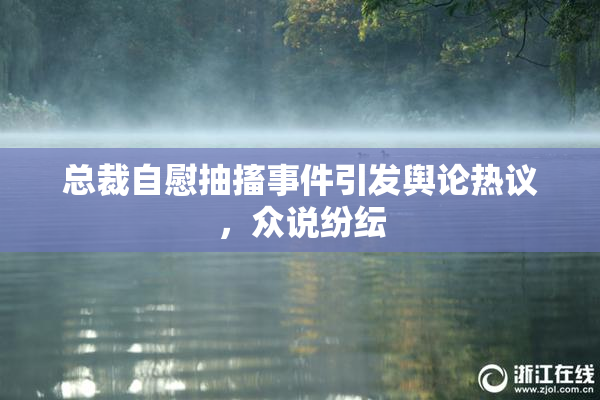 总裁自慰抽搐事件引发舆论热议，众说纷纭