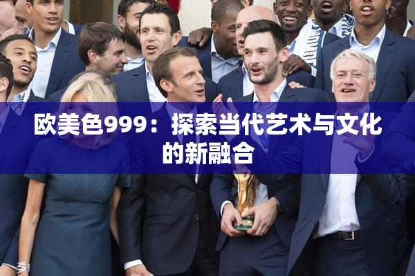 欧美色999：探索当代艺术与文化的新融合