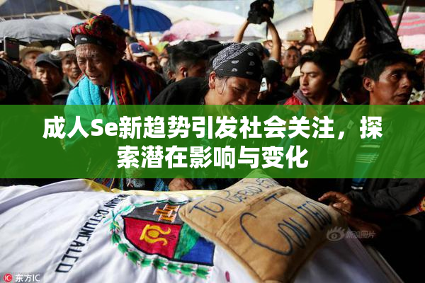 成人Se新趋势引发社会关注，探索潜在影响与变化