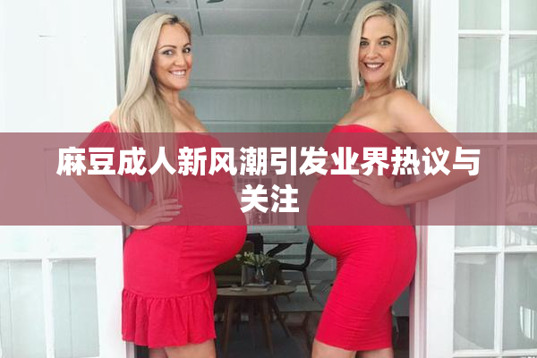 麻豆成人新风潮引发业界热议与关注