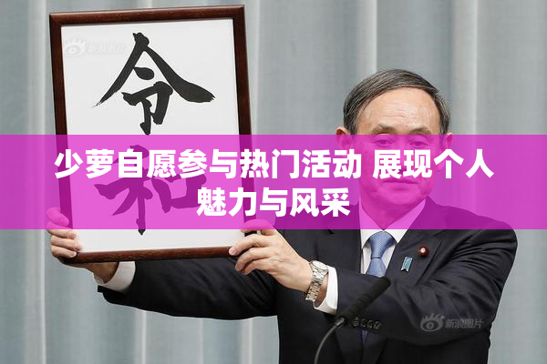 少萝自愿参与热门活动 展现个人魅力与风采