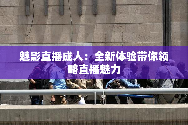 魅影直播成人：全新体验带你领略直播魅力