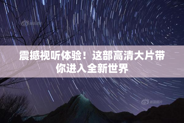 震撼视听体验！这部高清大片带你进入全新世界