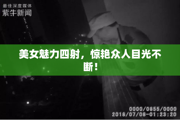 美女魅力四射，惊艳众人目光不断！