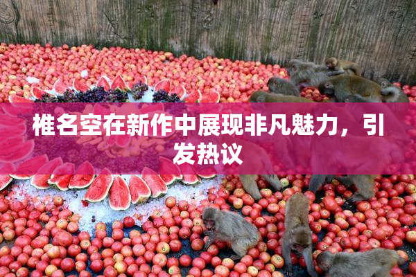 椎名空在新作中展现非凡魅力，引发热议