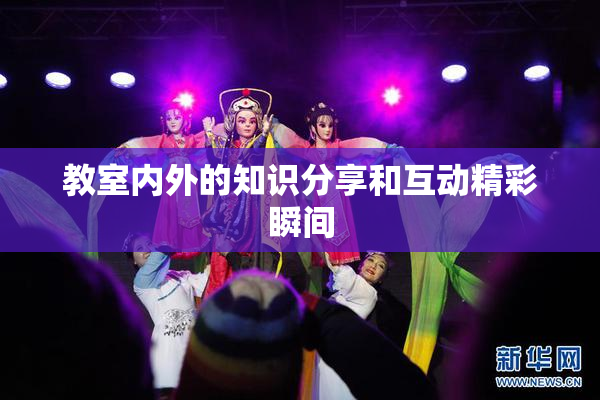 教室内外的知识分享和互动精彩瞬间