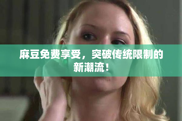 麻豆免费享受，突破传统限制的新潮流！