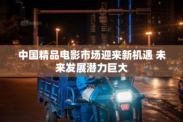 中国精品电影市场迎来新机遇 未来发展潜力巨大