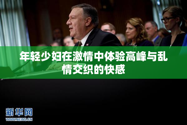 年轻少妇在激情中体验高峰与乱情交织的快感