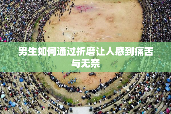 男生如何通过折磨让人感到痛苦与无奈