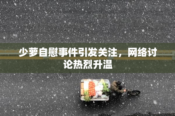少萝自慰事件引发关注，网络讨论热烈升温