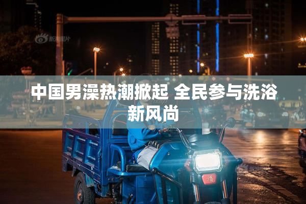 中国男澡热潮掀起 全民参与洗浴新风尚