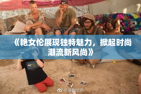 《艳女伦展现独特魅力，掀起时尚潮流新风尚》
