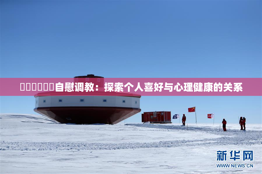 ❌‌❌‌❌‌自慰调教：探索个人喜好与心理健康的关系