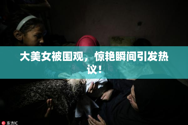 大美女被围观，惊艳瞬间引发热议！