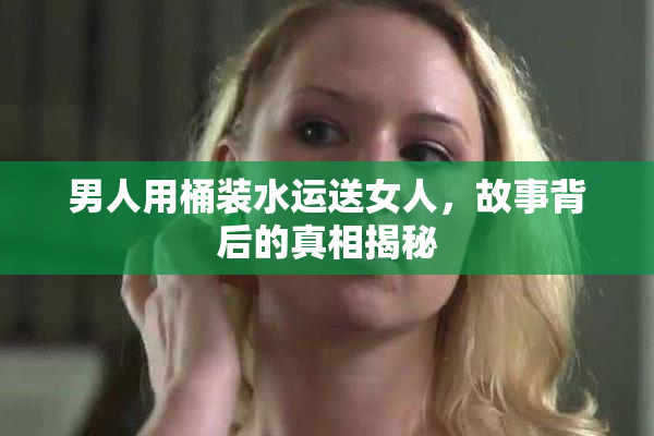 男人用桶装水运送女人，故事背后的真相揭秘