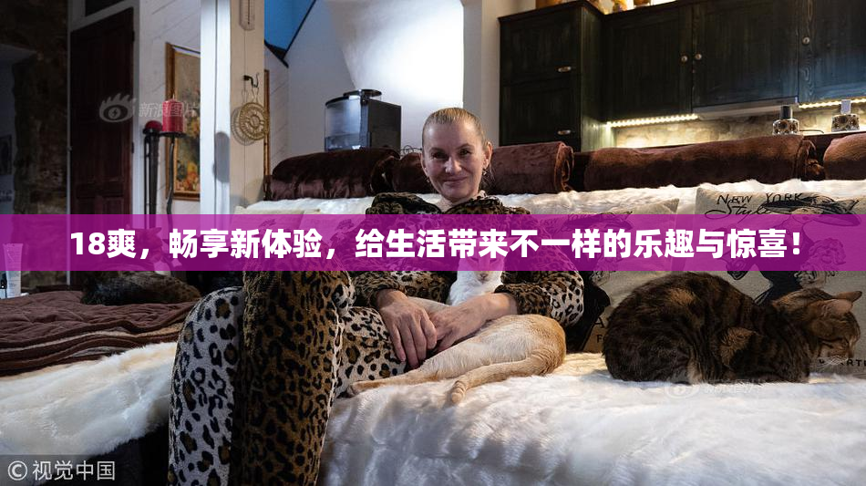 18爽，畅享新体验，给生活带来不一样的乐趣与惊喜！