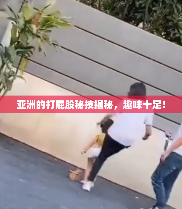 亚洲的打屁股秘技揭秘，趣味十足！