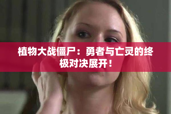 植物大战僵尸：勇者与亡灵的终极对决展开！